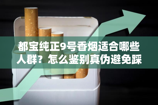 都宝纯正9号香烟适合哪些人群？怎么鉴别真伪避免踩坑？