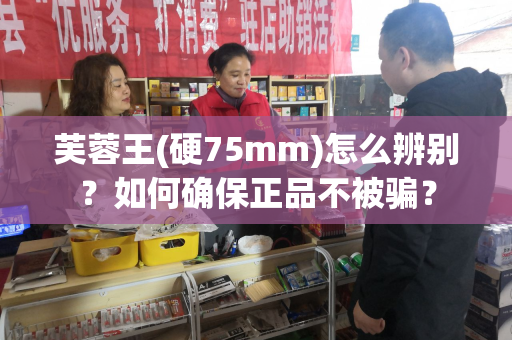 芙蓉王(硬75mm)怎么辨别？如何确保正品不被骗？